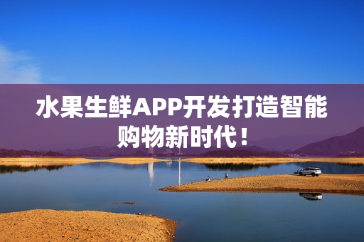 水果生鲜APP开发打造智能购物新时代！