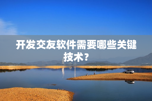 开发交友软件需要哪些关键技术? 开发交友软件需要哪些关键技术?