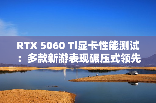 RTX 5060 Ti显卡性能测试：多款新游表现碾压式领先！