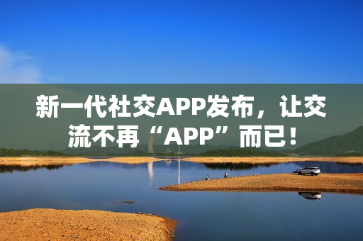 新一代社交APP发布，让交流不再“APP”而已！