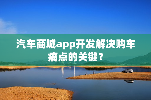 汽车商城app开发解决购车痛点的关键？