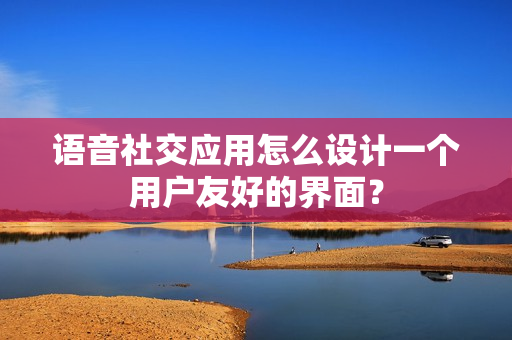 语音社交应用怎么设计一个用户友好的界面？