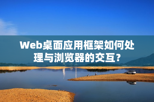 Web桌面应用框架如何处理与浏览器的交互？