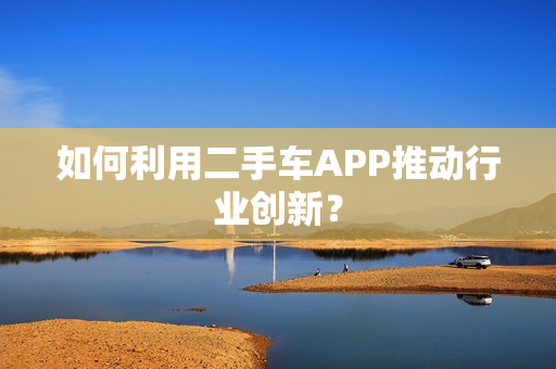 如何利用二手车APP推动行业创新？