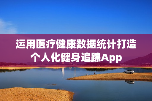 运用医疗健康数据统计打造个人化健身追踪App