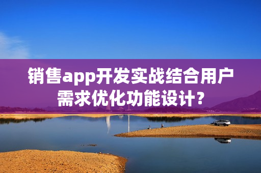 销售app开发实战结合用户需求优化功能设计? 销售app开发实战结合用户需求优化功能设计?