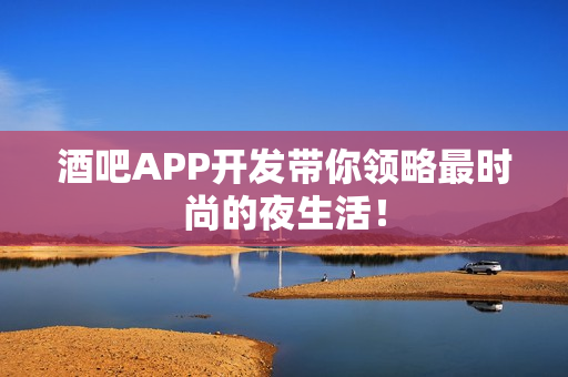 酒吧APP开发带你领略最时尚的夜生活！