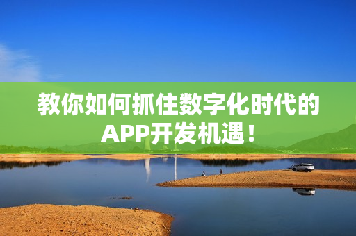 教你如何抓住数字化时代的APP开发机遇！