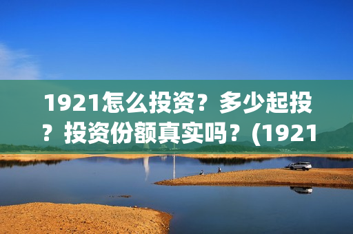 1921怎么投资？多少起投？投资份额真实吗？(1921投资方是谁)