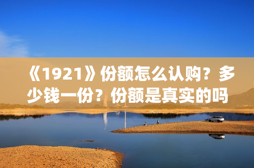 《1921》份额怎么认购？多少钱一份？份额是真实的吗？(1921可以投资吗)