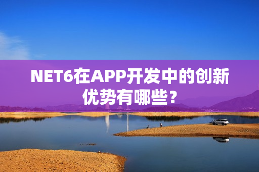 NET6在APP开发中的创新优势有哪些？