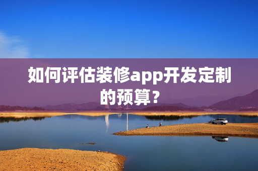如何评估装修app开发定制的预算？