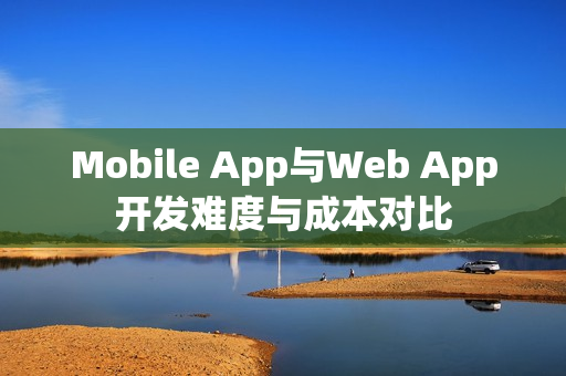 Mobile App与Web App开发难度与成本对比