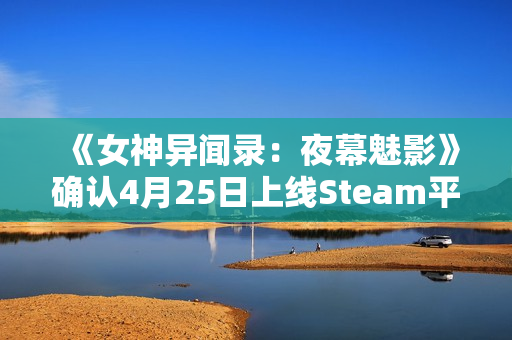 《女神异闻录：夜幕魅影》确认4月25日上线Steam平台
