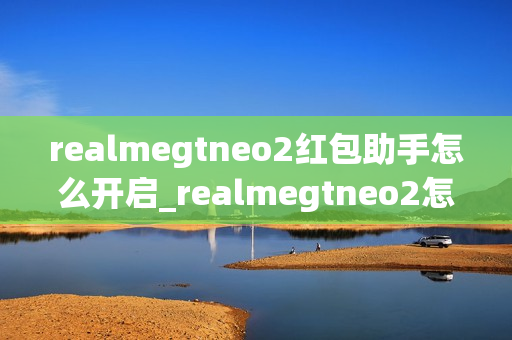 realmegtneo2红包助手怎么开启_realmegtneo2怎么打开红包助手