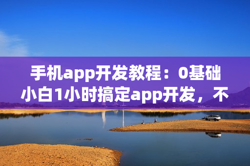 手机app开发教程：0基础小白1小时搞定app开发，不用找app开发公司