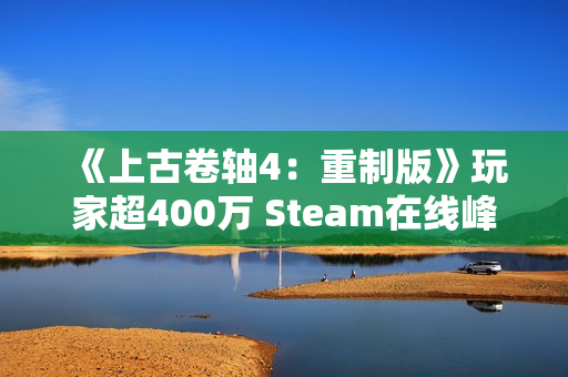 《上古卷轴4：重制版》玩家超400万 Steam在线峰值20万