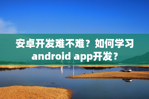 安卓开发难不难？如何学习android app开发？