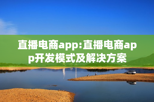 直播电商app:直播电商app开发模式及解决方案