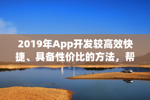2019年App开发较高效快捷、具备性价比的方法，帮你省90%的钱