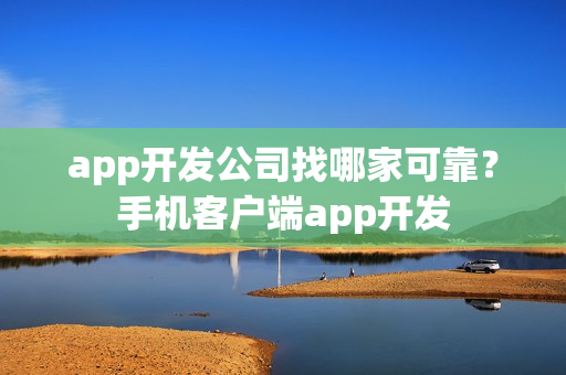 app开发公司找哪家可靠？手机客户端app开发