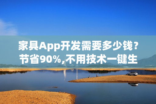 家具App开发需要多少钱？节省90%,不用技术一键生成