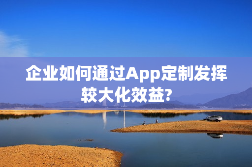 企业如何通过App定制发挥较大化效益?