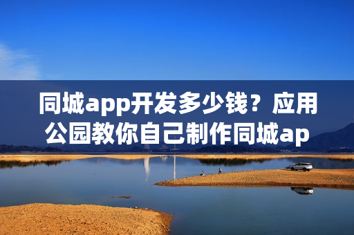 同城app开发多少钱?应用公园教你自己制作同城app 同城app开发多少钱?应用公园教你自己制作同城app