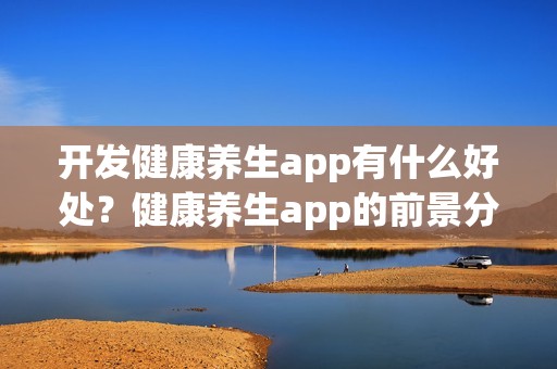 开发健康养生app有什么好处?健康养生app的前景分析 开发健康养生app有什么好处?健康养生app的前景分析