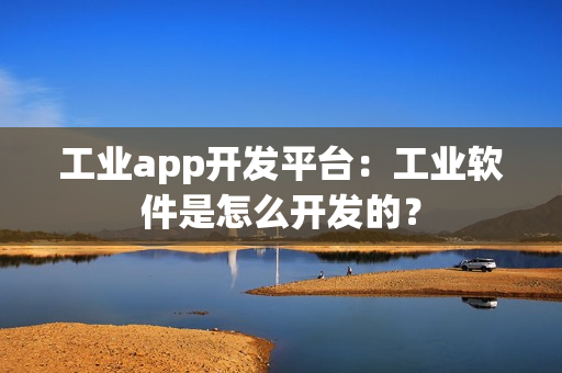 工业app开发平台：工业软件是怎么开发的？