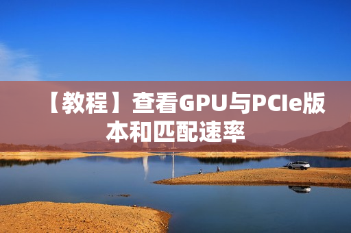 【教程】查看GPU与PCIe版本和匹配速率