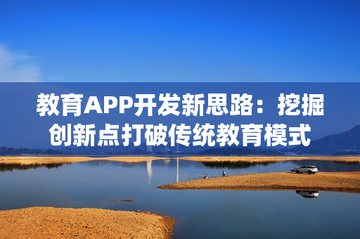 教育APP开发新思路：挖掘创新点打破传统教育模式