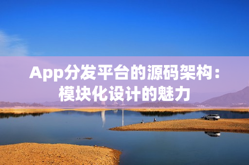 App分发平台的源码架构：模块化设计的魅力