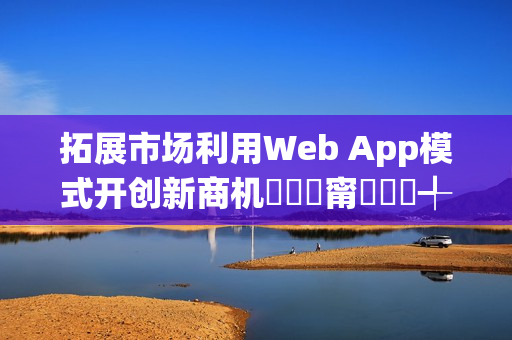 拓展市场利用Web App模式开创新商机鎷撳睍甯傚満鍒╃敤Web App妯″紡寮�鍒涙柊鍟嗘満