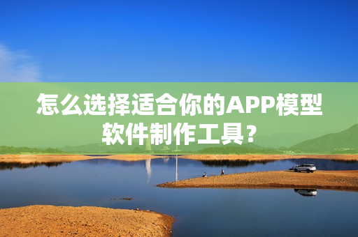 怎么选择适合你的APP模型软件制作工具? 怎么选择适合你的APP模型软件制作工具?