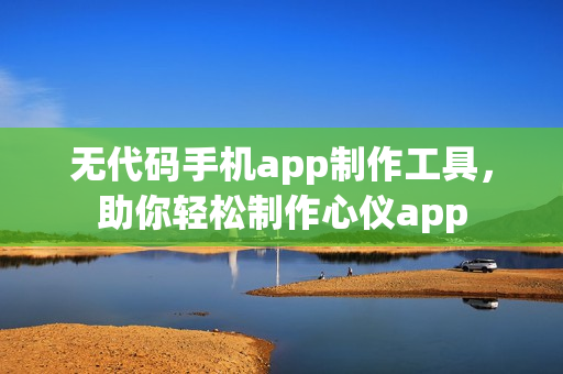 无代码手机app制作工具,助你轻松制作心仪app 无代码手机app制作工具,助你轻松制作心仪app