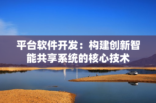 平台软件开发：构建创新智能共享系统的核心技术