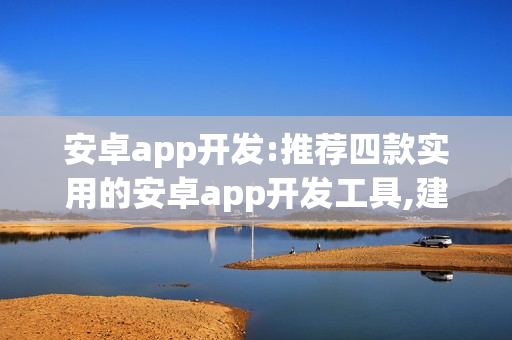 安卓app开发:推荐四款实用的安卓app开发工具,建议收藏！