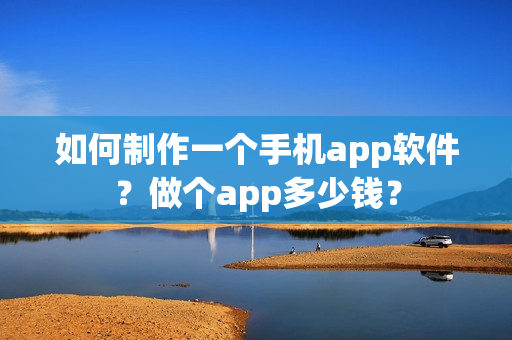 如何制作一个手机app软件?做个app多少钱? 如何制作一个手机app软件?做个app多少钱?