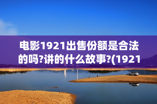 电影1921出售份额是合法的吗?讲的什么故事?(1921电影的出品方)