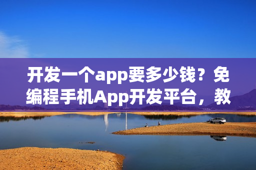 开发一个app要多少钱？免编程手机App开发平台，教你节省90%成本！