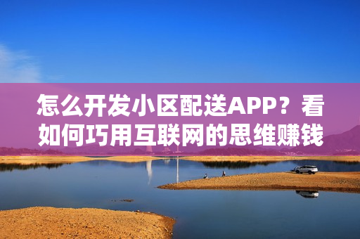 怎么开发小区配送APP？看如何巧用互联网的思维赚钱