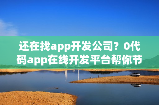 还在找app开发公司？0代码app在线开发平台帮你节省90%
