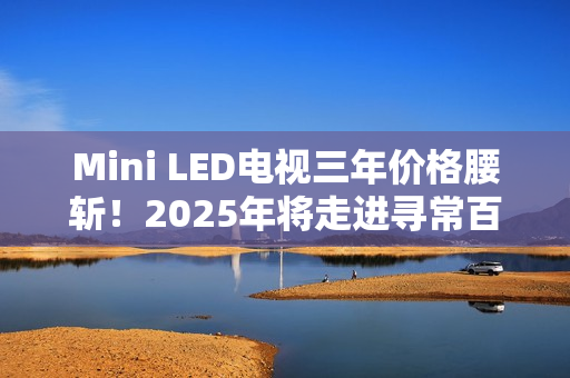 Mini LED电视三年价格腰斩!2025年将走进寻常百姓家 Mini LED电视三年价格腰斩!2025年将走进寻常百姓家