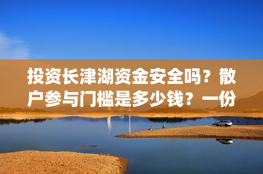 投资长津湖资金安全吗？散户参与门槛是多少钱？一份收益有多少？(投资长津湖能赚钱吗)