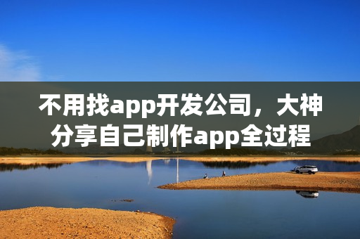 不用找app开发公司，大神分享自己制作app全过程