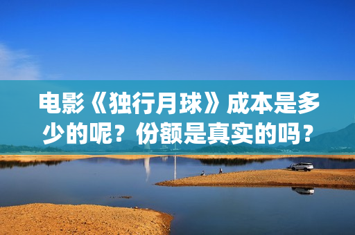 电影《独行月球》成本是多少的呢？份额是真实的吗？在哪投资有保障呢？(电影《独行月球》票房破2亿)