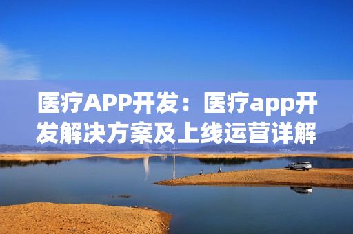 医疗APP开发：医疗app开发解决方案及上线运营详解