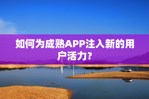 如何为成熟APP注入新的用户活力? 如何为成熟APP注入新的用户活力?