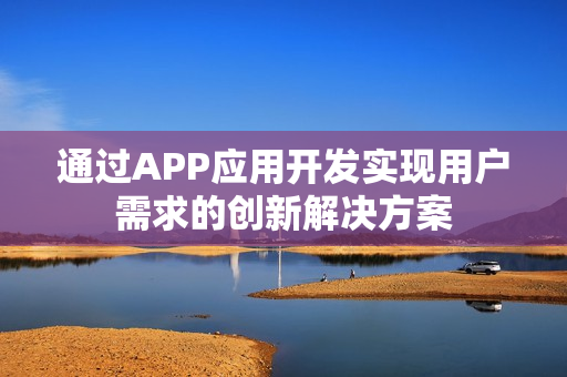 通过APP应用开发实现用户需求的创新解决方案 通过APP应用开发实现用户需求的创新解决方案